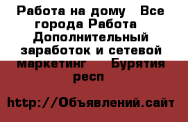 Работа на дому - Все города Работа » Дополнительный заработок и сетевой маркетинг   . Бурятия респ.